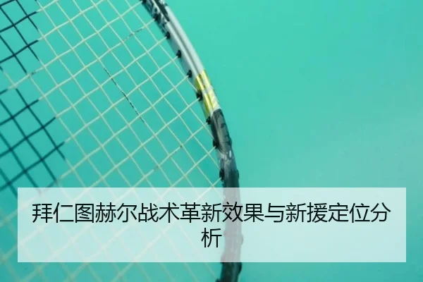 拜仁图赫尔战术革新效果与新援定位分析 - PG